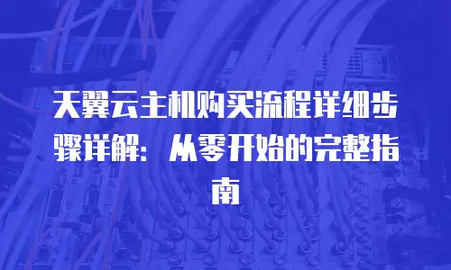 天翼云主机购买流程详细步骤详解：从零开始的完整指南