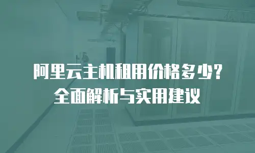阿里云主机租用价格多少？全面解析与实用建议