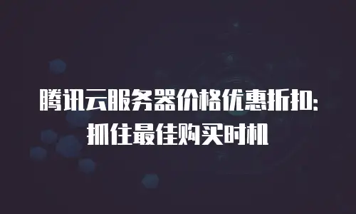 腾讯云服务器价格优惠折扣：抓住最佳购买时机
