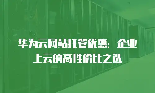 华为云网站托管优惠：企业上云的高性价比之选