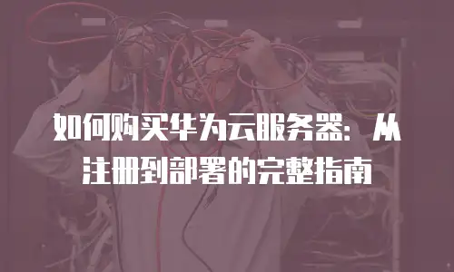 如何购买华为云服务器：从注册到部署的完整指南