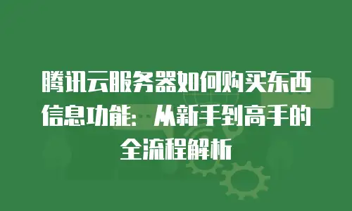 腾讯云服务器如何购买东西信息功能：从新手到高手的全流程解析