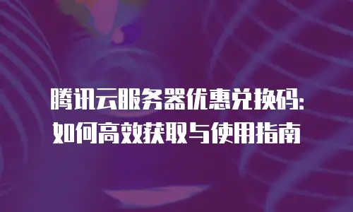 腾讯云服务器优惠兑换码：如何高效获取与使用指南
