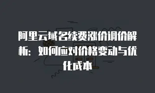 阿里云域名续费涨价调价解析：如何应对价格变动与优化成本