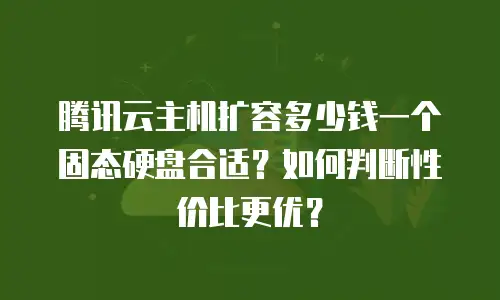 腾讯云主机扩容多少钱一个固态硬盘合适？如何判断性价比更优？