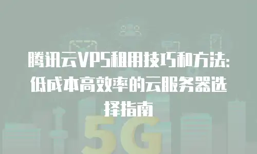 腾讯云VPS租用技巧和方法：低成本高效率的云服务器选择指南