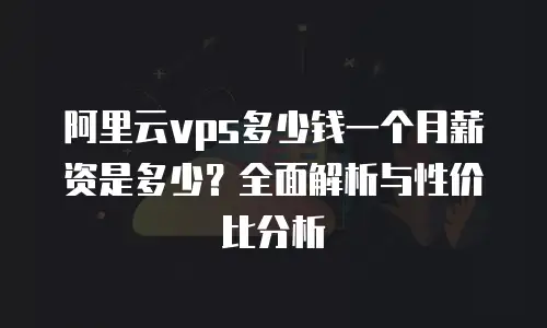 阿里云vps多少钱一个月薪资是多少？全面解析与性价比分析