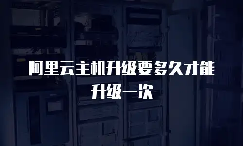 阿里云主机升级要多久才能升级一次