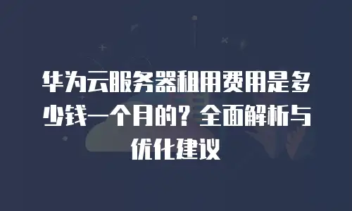 华为云服务器租用费用是多少钱一个月的？全面解析与优化建议