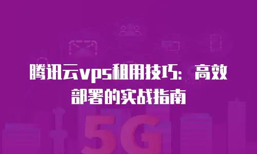 腾讯云vps租用技巧：高效部署的实战指南