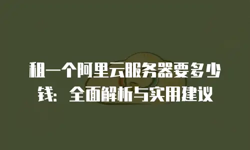 租一个阿里云服务器要多少钱：全面解析与实用建议