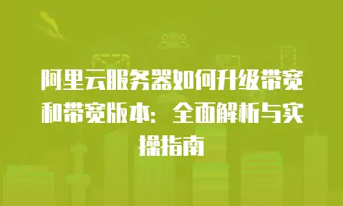 阿里云服务器如何升级带宽和带宽版本：全面解析与实操指南