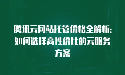 腾讯云网站托管价格全解析：如何选择高性价比的云服务方案