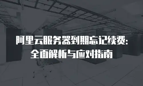 阿里云服务器到期忘记续费：全面解析与应对指南