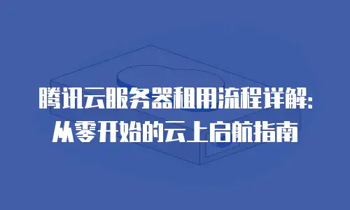 腾讯云服务器租用流程详解：从零开始的云上启航指南
