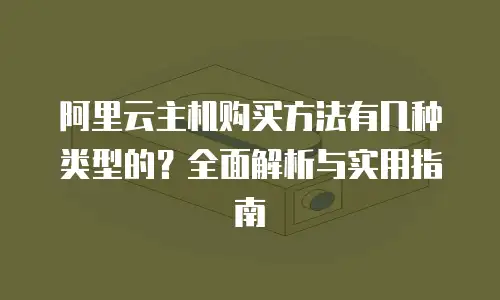 阿里云主机购买方法有几种类型的？全面解析与实用指南