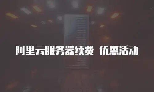 阿里云服务器续费 优惠活动