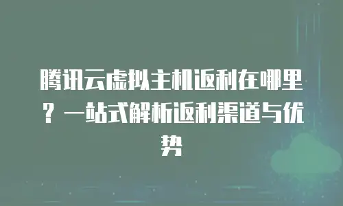 腾讯云虚拟主机返利在哪里？一站式解析返利渠道与优势
