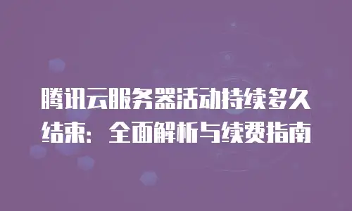 腾讯云服务器活动持续多久结束：全面解析与续费指南