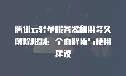 腾讯云轻量服务器租用多久解除限制：全面解析与使用建议
