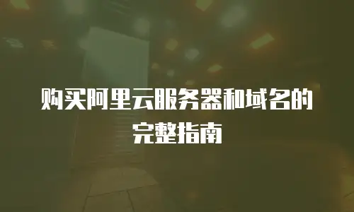 购买阿里云服务器和域名的完整指南