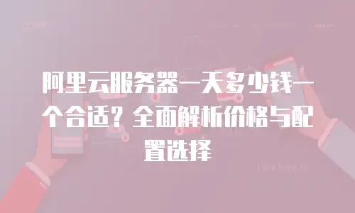 阿里云服务器一天多少钱一个合适？全面解析价格与配置选择