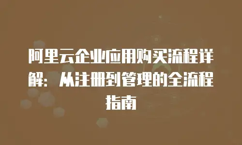 阿里云企业应用购买流程详解：从注册到管理的全流程指南