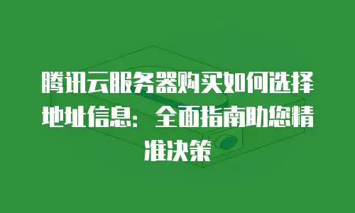 腾讯云服务器购买如何选择地址信息：全面指南助您精准决策