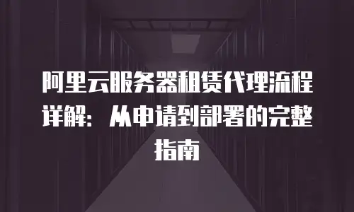 阿里云服务器租赁代理流程详解：从申请到部署的完整指南