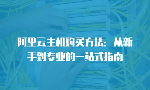 阿里云主机购买方法：从新手到专业的一站式指南