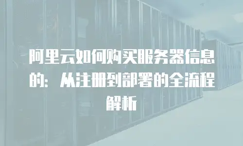 阿里云如何购买服务器信息的：从注册到部署的全流程解析