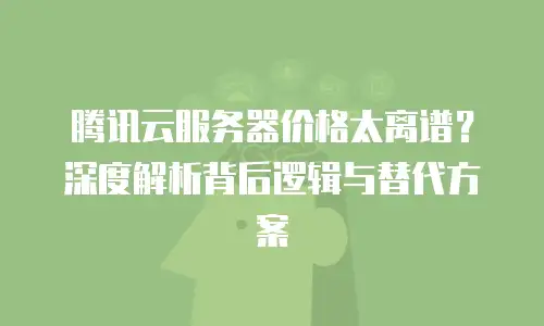 腾讯云服务器价格太离谱？深度解析背后逻辑与替代方案