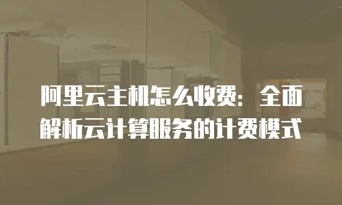 阿里云主机怎么收费：全面解析云计算服务的计费模式