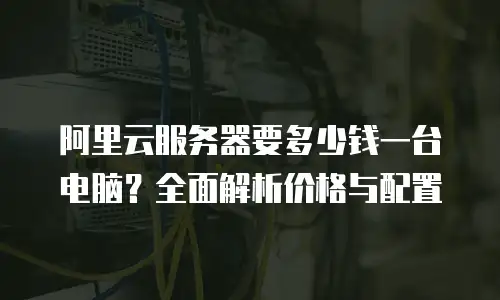阿里云服务器要多少钱一台电脑？全面解析价格与配置