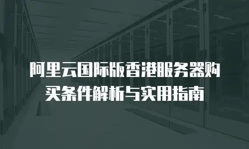 阿里云国际版香港服务器购买条件解析与实用指南
