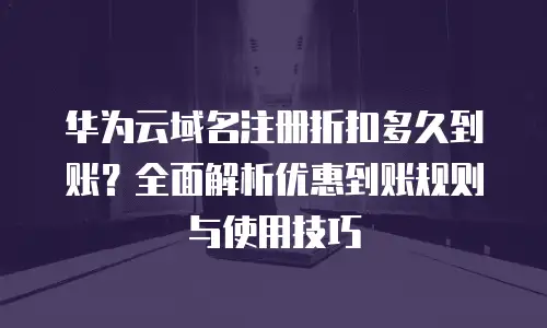 华为云域名注册折扣多久到账？全面解析优惠到账规则与使用技巧