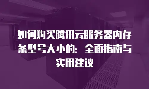 如何购买腾讯云服务器内存条型号大小的：全面指南与实用建议