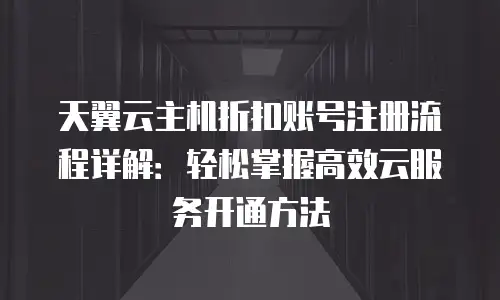 天翼云主机折扣账号注册流程详解：轻松掌握高效云服务开通方法