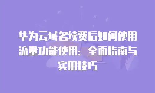 华为云域名续费后如何使用流量功能使用：全面指南与实用技巧
