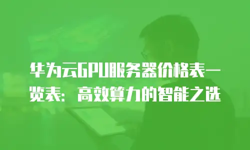 华为云GPU服务器价格表一览表：高效算力的智能之选