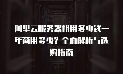 阿里云服务器租用多少钱一年商用多少？全面解析与选购指南