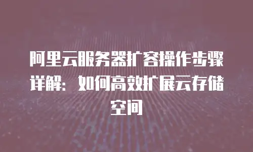 阿里云服务器扩容操作步骤详解：如何高效扩展云存储空间