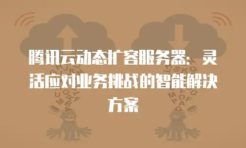 腾讯云动态扩容服务器：灵活应对业务挑战的智能解决方案