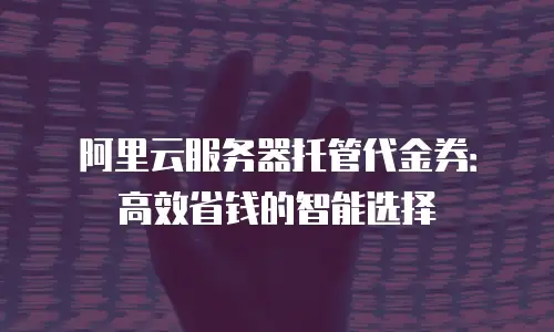 阿里云服务器托管代金券：高效省钱的智能选择