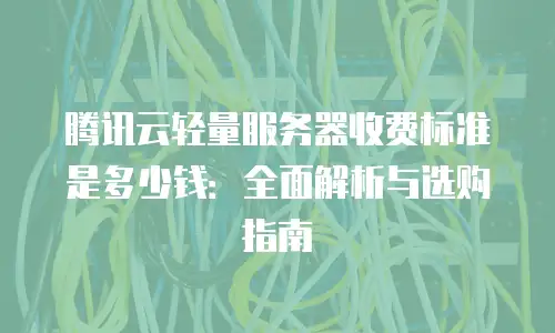 腾讯云轻量服务器收费标准是多少钱：全面解析与选购指南