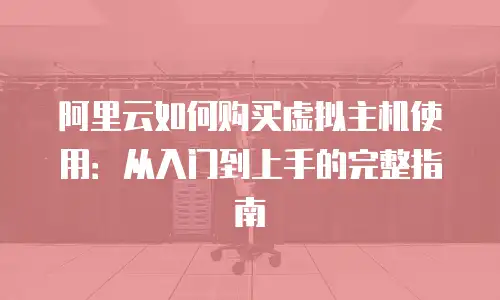 阿里云如何购买虚拟主机使用：从入门到上手的完整指南