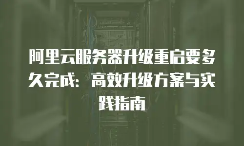 阿里云服务器升级重启要多久完成：高效升级方案与实践指南