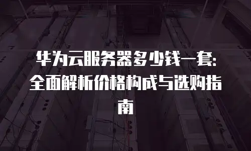 华为云服务器多少钱一套：全面解析价格构成与选购指南
