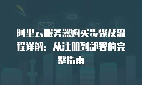 阿里云服务器购买步骤及流程详解：从注册到部署的完整指南