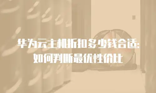 华为云主机折扣多少钱合适：如何判断最优性价比